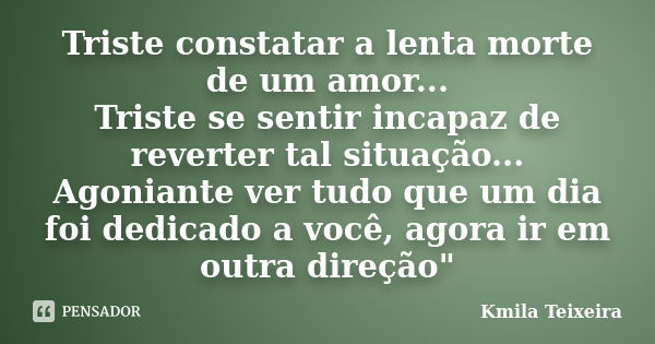 Triste constatar a lenta morte de um amor... Triste se sentir incapaz de reverter tal situação... Agoniante ver tudo que um dia foi dedicado a você, agora ir em... Frase de Kmila Teixeira.