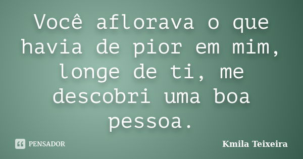 Você aflorava o que havia de pior em mim, longe de ti, me descobri uma boa pessoa.... Frase de Kmila Teixeira.