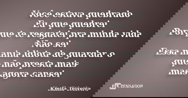 Você estava quebrado Eu que quebrei Porque te resgatei pra minha vida Não sei Essa mania idiota de guardar o que não presta mais mas agora cansei... Frase de Kmila Teixeira.