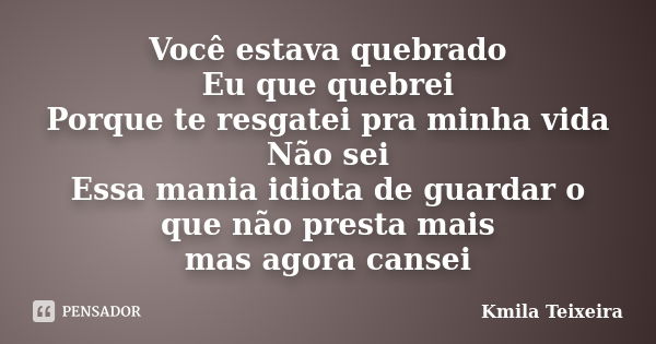 Você estava quebrado Eu que quebrei Porque te resgatei pra minha vida Não sei Essa mania idiota de guardar o que não presta mais mas agora cansei... Frase de Kmila Teixeira.