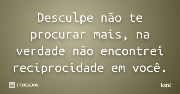 Desculpe não te procurar mais, na verdade não encontrei reciprocidade em você.... Frase de kml.