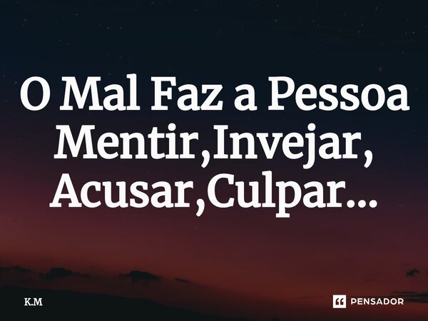 ⁠O Mal Faz a Pessoa Mentir,Invejar, Acusar,Culpar...... Frase de K.M.