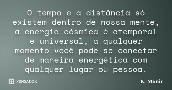 O tempo e a distância só existem dentro de nossa mente, a energia cósmica é atemporal e universal, a qualquer momento você pode se conectar de maneira energétic... Frase de K. Monic.