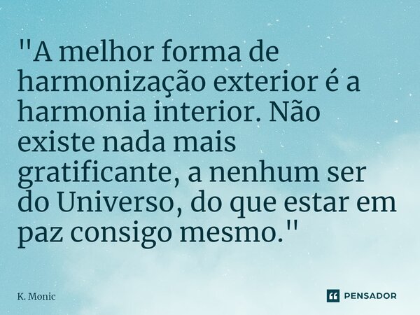 ⁠"A melhor forma de harmonização exterior é a harmonia interior. Não existe nada mais gratificante, a nenhum ser do Universo, do que estar em paz consigo m... Frase de K. Monic.