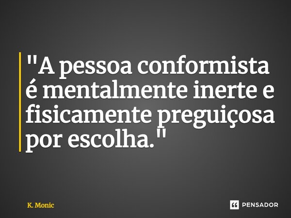 ⁠"A pessoa conformista é mentalmente inerte e fisicamente preguiçosa por escolha."... Frase de K. Monic.