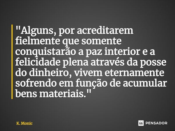 ⁠"Alguns, por acreditarem fielmente que somente conquistarão a paz interior e a felicidade plena através da posse do dinheiro, vivem eternamente sofrendo e... Frase de K. Monic.