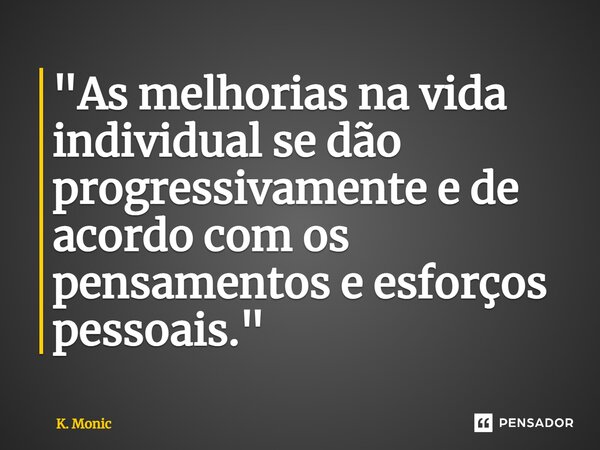 "⁠As melhorias na vida individual se dão progressivamente e de acordo com os pensamentos e esforços pessoais."... Frase de K. Monic.