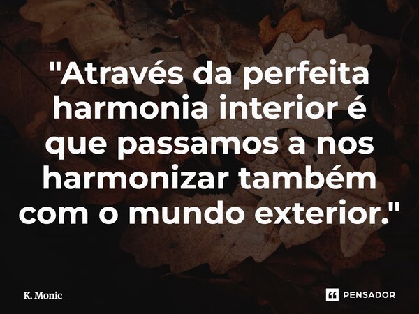 ⁠"Através da perfeita harmonia interior é que passamos a nos harmonizar também com o mundo exterior."... Frase de K. Monic.