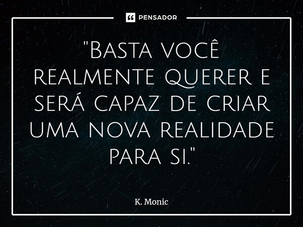 "⁠Basta você realmente querer e será capaz de criar uma nova realidade para si."... Frase de K. Monic.