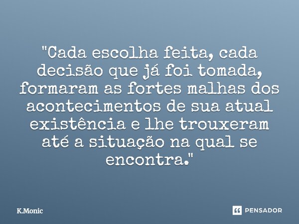 ⁠"Cada escolha feita, cada decisão que já foi tomada, formaram as fortes malhas dos acontecimentos de sua atual existência e lhe trouxeram até a situação n... Frase de K.Monic.