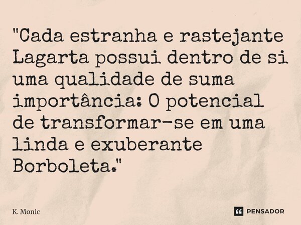 ⁠"Cada estranha e rastejante Lagarta possui dentro de si uma qualidade de suma importância: O potencial de transformar-se em uma linda e exuberante Borbole... Frase de K. Monic.