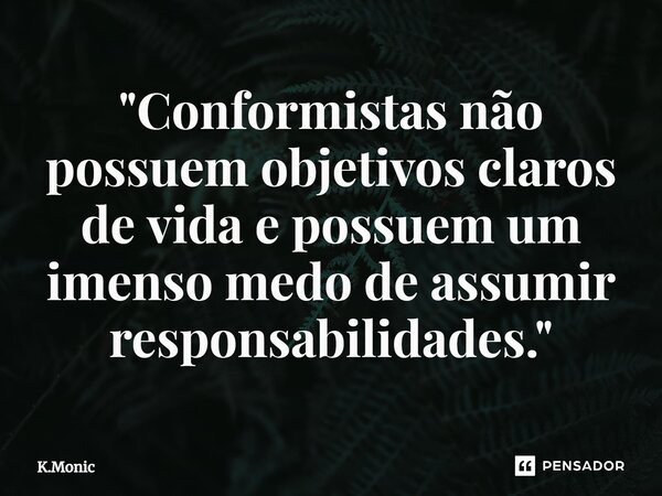 "⁠Conformistas não possuem objetivos claros de vida e possuem um imenso medo de assumir responsabilidades."... Frase de K.Monic.