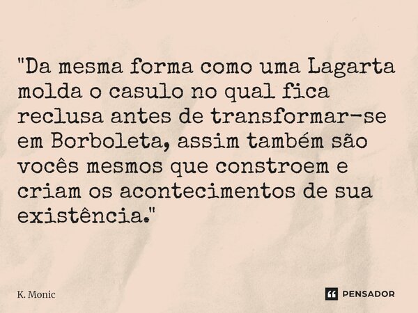 ⁠"Da mesma forma como uma Lagarta molda o casulo no qual fica reclusa antes de transformar-se em Borboleta, assim também são vocês mesmos que constroem e c... Frase de K. Monic.