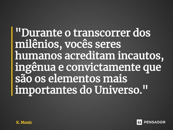 ⁠"Durante o transcorrer dos milênios, vocês seres humanos acreditam incautos, ingênua e convictamente que são os elementos mais importantes do Universo.&qu... Frase de K. Monic.