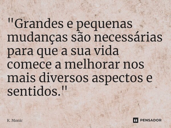 "⁠Grandes e pequenas mudanças são necessárias para que a sua vida comece a melhorar nos mais diversos aspectos e sentidos."... Frase de K. Monic.