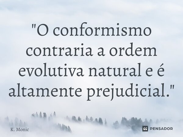 "⁠O conformismo contraria a ordem evolutiva natural e é altamente prejudicial."... Frase de K. Monic.