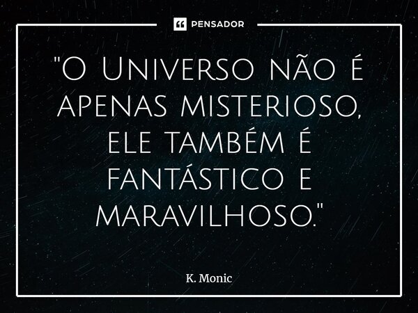⁠"O Universo não é apenas misterioso, ele também é fantástico e maravilhoso."... Frase de K. Monic.