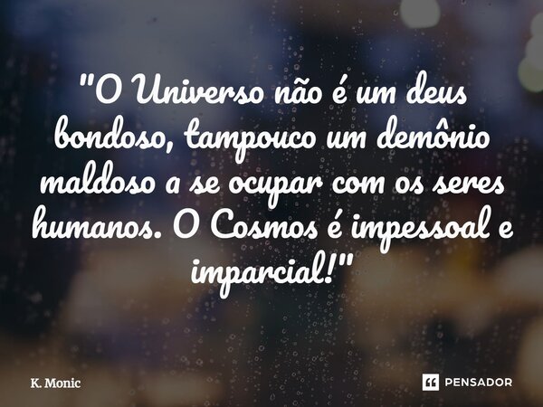 "⁠O Universo não é um deus bondoso, tampouco um demônio maldoso a se ocupar com os seres humanos. O Cosmos é impessoal e imparcial!"... Frase de K. Monic.