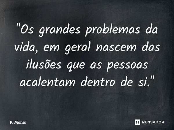 "⁠Os grandes problemas da vida, em geral nascem das ilusões que as pessoas acalentam dentro de si."... Frase de K. Monic.