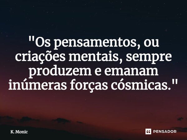 ⁠"Os pensamentos, ou criações mentais, sempre produzem e emanam inúmeras forças cósmicas."... Frase de K. Monic.
