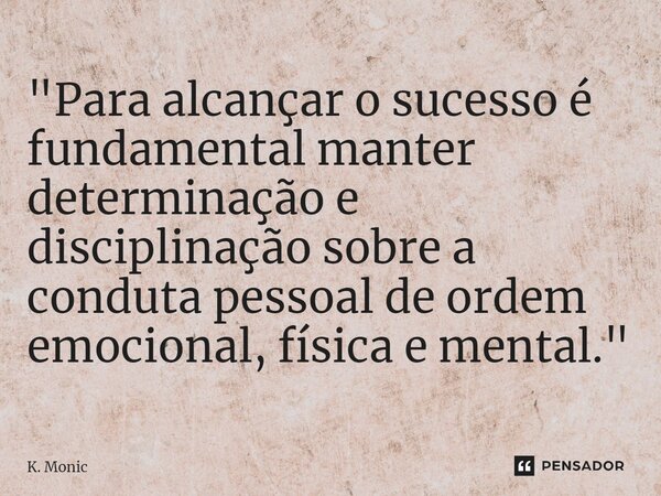 "Para alcançar o sucesso é fundamental manter determinação e disciplinação sobre a conduta pessoal de ordem emocional, física e mental."... Frase de K. Monic.