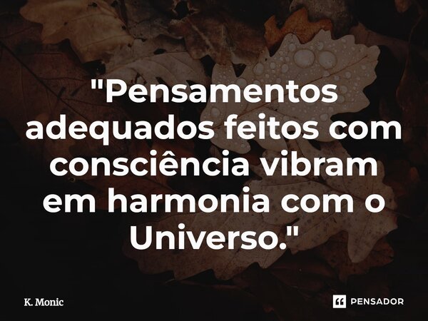 "⁠Pensamentos adequados feitos com consciência vibram em harmonia com o Universo."... Frase de K. Monic.