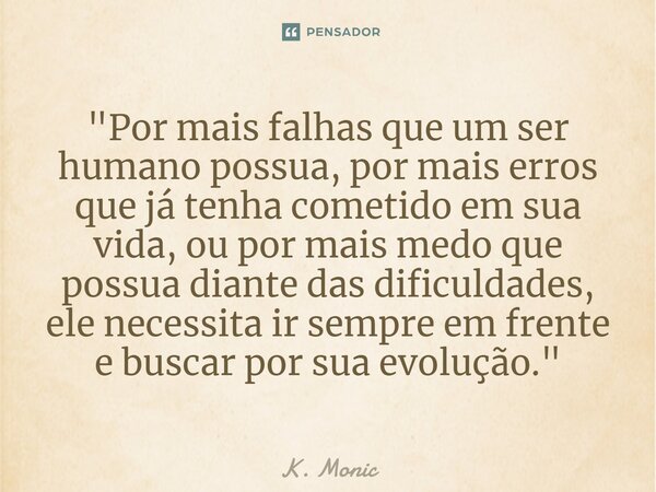 ⁠"Por mais falhas que um ser humano possua, por mais erros que já tenha cometido em sua vida, ou por mais medo que possua diante das dificuldades, ele nece... Frase de K. Monic.