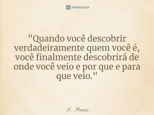 ⁠"Quando você descobrir verdadeiramente quem você é, você finalmente descobrirá de onde você veio e por que e para que veio."... Frase de K. Monic.