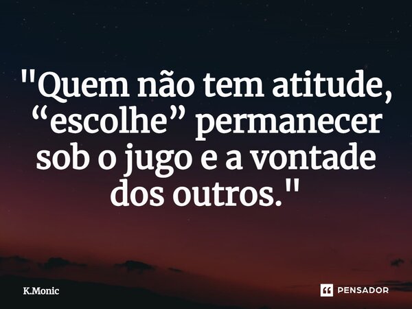 ⁠"Quem não tem atitude, “escolhe” permanecer sob o jugo e a vontade dos outros."... Frase de K.Monic.