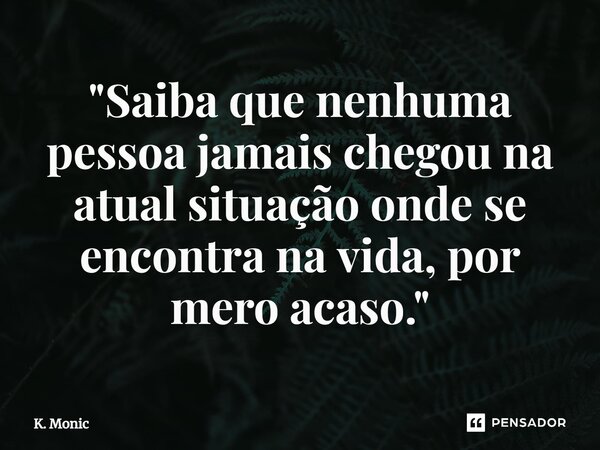 ⁠"Saiba que nenhuma pessoa jamais chegou na atual situação onde se encontra na vida, por mero acaso."... Frase de K. Monic.