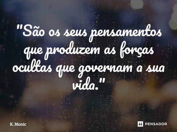 ⁠"São os seus pensamentos que produzem as forças ocultas que governam a sua vida."... Frase de K. Monic.