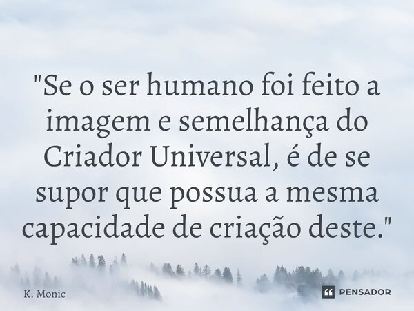 ⁠"Se o ser humano foi feito a imagem e semelhança do Criador Universal, é de se supor que possua a mesma capacidade de criação deste."... Frase de K. Monic.