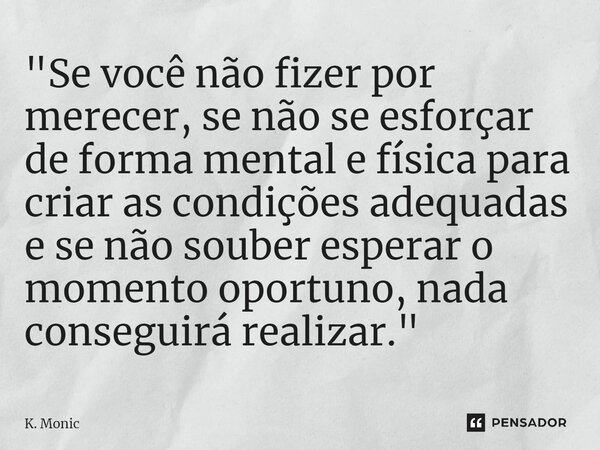 ⁠"Se você não fizer por merecer, se não se esforçar de forma mental e física para criar as condições adequadas e se não souber esperar o momento oportuno, ... Frase de K. Monic.