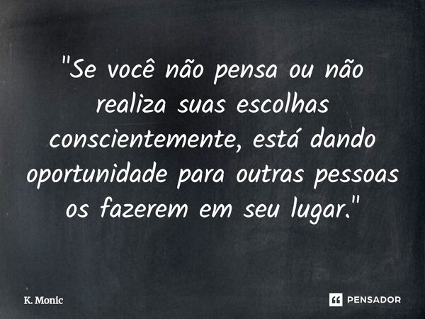 ⁠"Se você não pensa ou não realiza suas escolhas conscientemente, está dando oportunidade para outras pessoas os fazerem em seu lugar."... Frase de K. Monic.