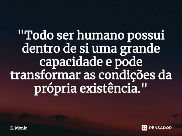 ⁠"Todo ser humano possui dentro de si uma grande capacidade e pode transformar as condições da própria existência."... Frase de K. Monic.