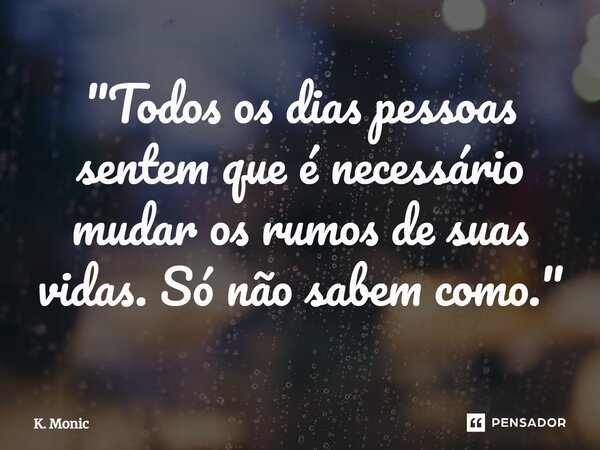 ⁠"Todos os dias pessoas sentem que é necessário mudar os rumos de suas vidas. Só não sabem como."... Frase de K. Monic.