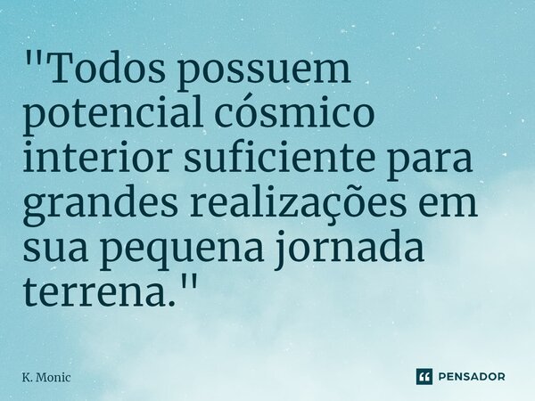 ⁠"Todos possuem potencial cósmico interior suficiente para grandes realizações em sua pequena jornada terrena."... Frase de K. Monic.