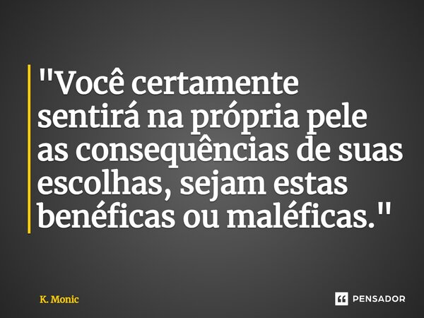 "⁠Você certamente sentirá na própria pele as consequências de suas escolhas, sejam estas benéficas ou maléficas."... Frase de K. Monic.