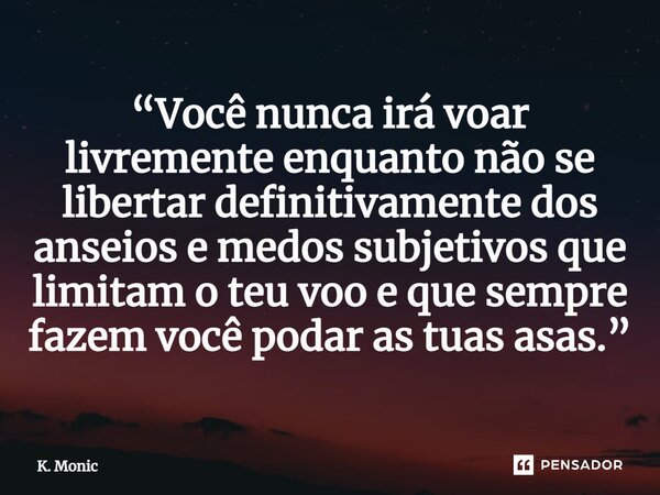 ⁠“Você nunca irá voar livremente enquanto não se libertar definitivamente dos anseios e medos subjetivos que limitam o teu voo e que sempre fazem você podar as ... Frase de K. Monic.