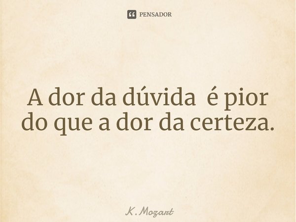 ⁠A dor da dúvida é pior do que a dor da certeza.... Frase de K.Mozart.