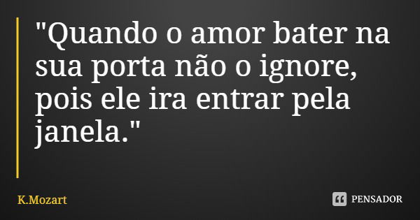 "Quando o amor bater na sua porta não o ignore, pois ele ira entrar pela janela."... Frase de K.Mozart.