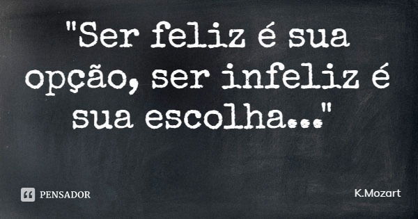 "Ser feliz é sua opção, ser infeliz é sua escolha..."... Frase de K.Mozart.