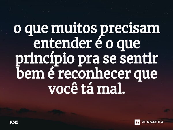 ⁠o que muitos precisam entender é o que princípio pra se sentir bem é reconhecer que você tá mal.... Frase de KMZ.