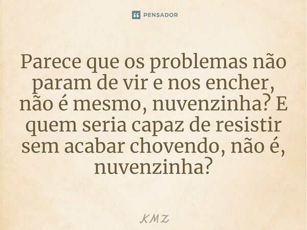 ⁠Parece que os problemas não param de vir e nos encher, não é mesmo, nuvenzinha? E quem seria capaz de resistir sem acabar chovendo, não é, nuvenzinha?... Frase de KMZ.