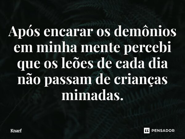 ⁠Após encarar os demônios em minha mente percebi que os leões de cada dia não passam de crianças mimadas.... Frase de Knarf.