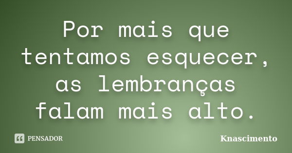 Por mais que tentamos esquecer, as lembranças falam mais alto.... Frase de Knascimento.