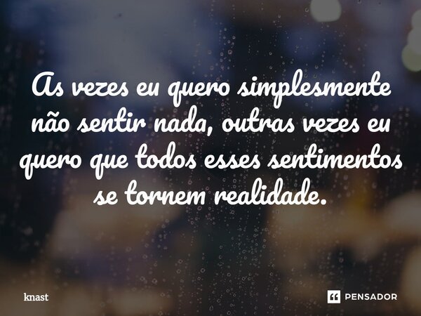⁠As vezes eu quero simplesmente não sentir nada, outras vezes eu quero que todos esses sentimentos se tornem realidade.... Frase de knast.
