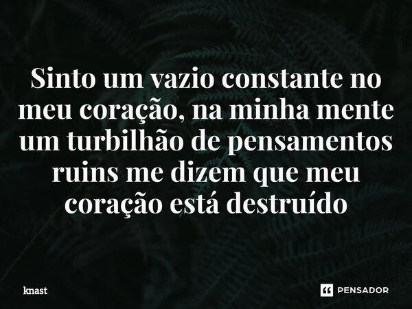 ⁠Sinto um vazio constante no meu coração, na minha mente um turbilhão de pensamentos ruins me dizem que meu coração está destruído... Frase de knast.