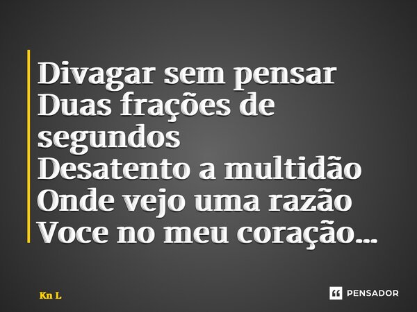 ⁠Divagar sem pensar Duas frações de segundos Desatento a multidão Onde vejo uma razão Você no meu coração…... Frase de Kn L.