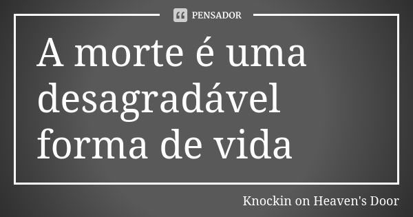 A morte é uma desagradável forma de vida... Frase de Knockin on Heaven's Door.